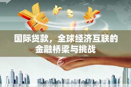 田林国际贷款，全球经济互联的金融桥梁与挑战