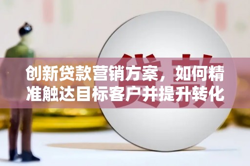 田林创新贷款营销方案，如何精准触达目标客户并提升转化率
