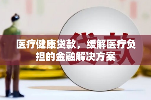 田林医疗健康贷款，缓解医疗负担的金融解决方案