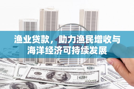 田林渔业贷款，助力渔民增收与海洋经济可持续发展