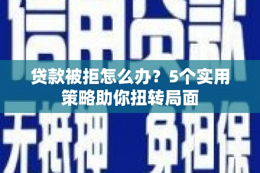 田林贷款被拒怎么办？5个实用策略助你扭转局面