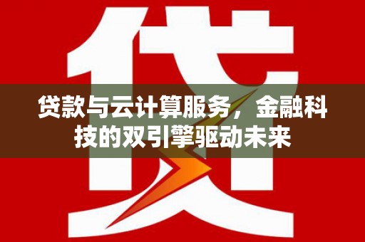 田林贷款与云计算服务，金融科技的双引擎驱动未来