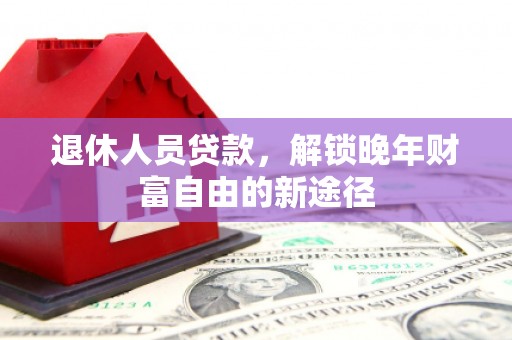 田林退休人员贷款，解锁晚年财富自由的新途径