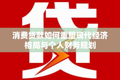 田林消费贷款如何重塑现代经济格局与个人财务规划
