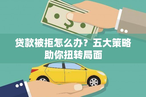 田林贷款被拒怎么办？五大策略助你扭转局面