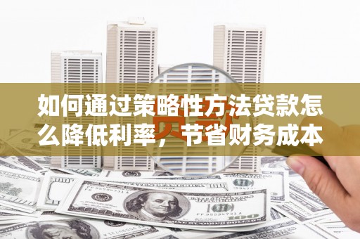 田林如何通过策略性方法贷款怎么降低利率，节省财务成本