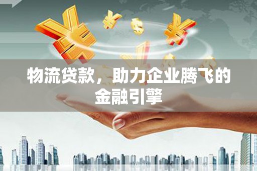 田林物流贷款，助力企业腾飞的金融引擎