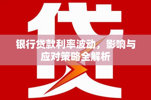 田林银行贷款利率波动，影响与应对策略全解析