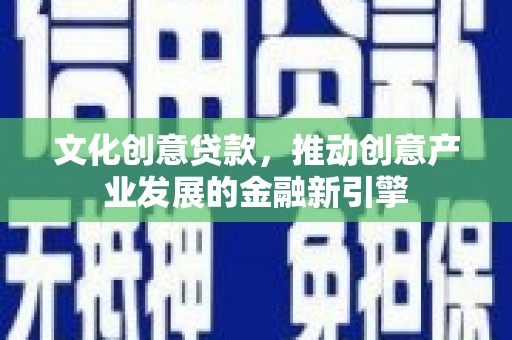 田林文化创意贷款，推动创意产业发展的金融新引擎