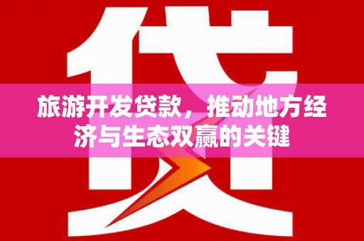 田林旅游开发贷款，推动地方经济与生态双赢的关键
