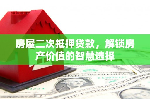 田林房屋二次抵押贷款，解锁房产价值的智慧选择