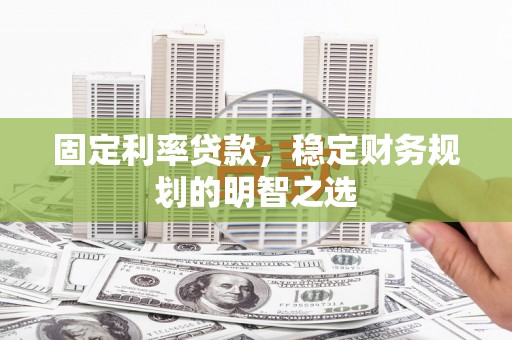 田林固定利率贷款，稳定财务规划的明智之选