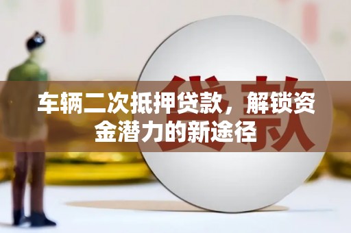 田林车辆二次抵押贷款，解锁资金潜力的新途径