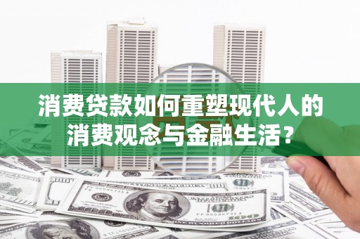 田林消费贷款如何重塑现代人的消费观念与金融生活？