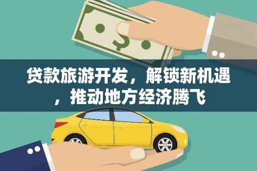 田林贷款旅游开发，解锁新机遇，推动地方经济腾飞