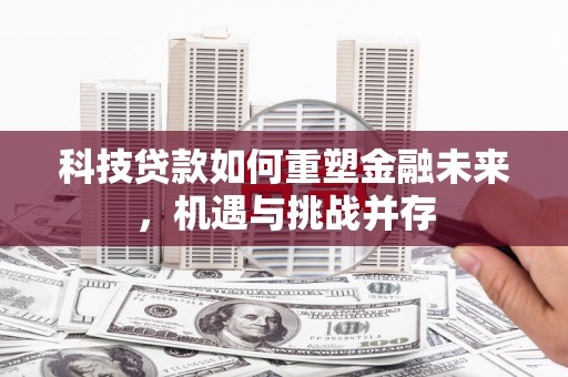 田林科技贷款如何重塑金融未来，机遇与挑战并存