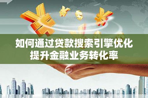 田林如何通过贷款搜索引擎优化提升金融业务转化率