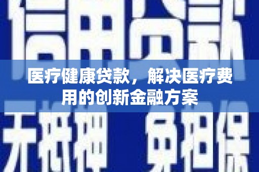 田林医疗健康贷款，解决医疗费用的创新金融方案