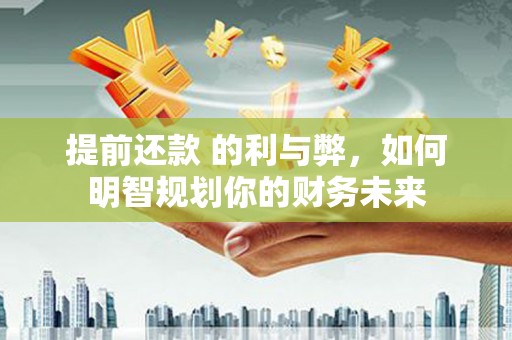 田林提前还款 的利与弊，如何明智规划你的财务未来