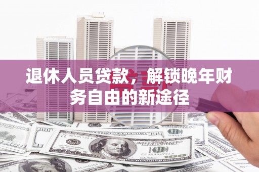 田林退休人员贷款，解锁晚年财务自由的新途径
