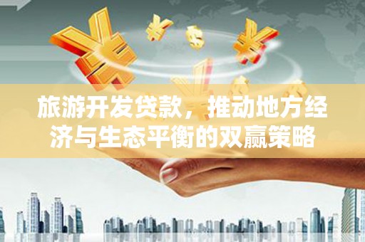 田林旅游开发贷款，推动地方经济与生态平衡的双赢策略