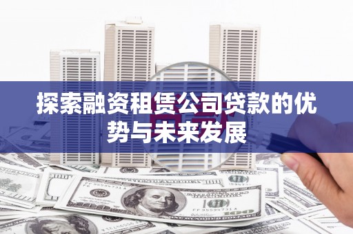 田林探索融资租赁公司贷款的优势与未来发展