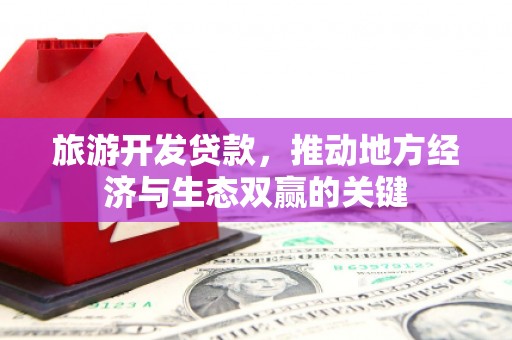 田林旅游开发贷款，推动地方经济与生态双赢的关键