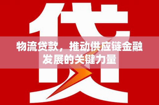 田林物流贷款，推动供应链金融发展的关键力量
