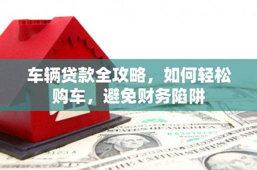 田林车辆贷款全攻略，如何轻松购车，避免财务陷阱