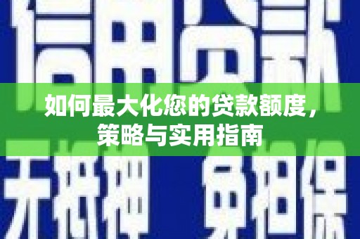 田林如何最大化您的贷款额度，策略与实用指南