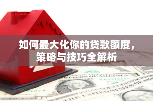 田林如何最大化你的贷款额度，策略与技巧全解析