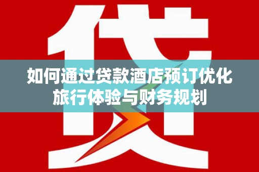 田林如何通过贷款酒店预订优化旅行体验与财务规划