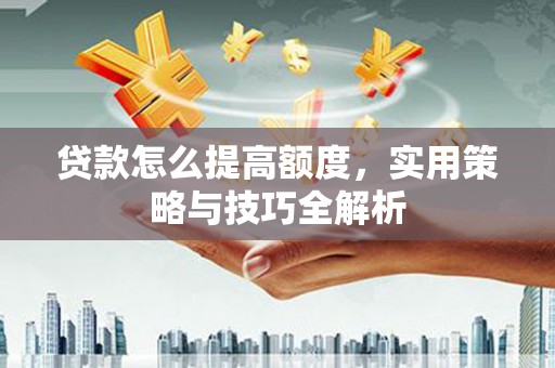 田林贷款怎么提高额度，实用策略与技巧全解析