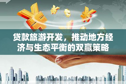 田林贷款旅游开发，推动地方经济与生态平衡的双赢策略