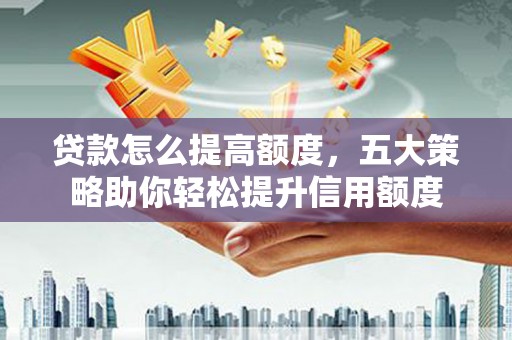 田林贷款怎么提高额度，五大策略助你轻松提升信用额度