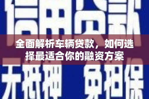 田林全面解析车辆贷款，如何选择最适合你的融资方案