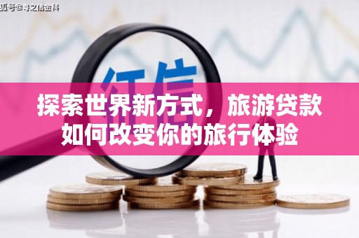 田林探索世界新方式，旅游贷款如何改变你的旅行体验