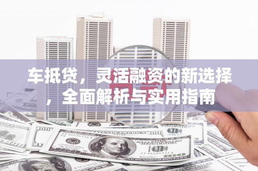 田林车抵贷，灵活融资的新选择，全面解析与实用指南