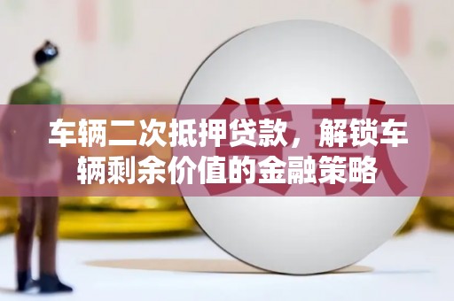 田林车辆二次抵押贷款，解锁车辆剩余价值的金融策略