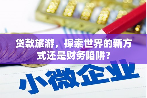 田林贷款旅游，探索世界的新方式还是财务陷阱？
